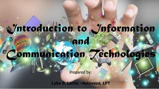 Introduction to Information
and
Communication Technologies
Prepared by:
Lyka S. Larita –Astoveza, LPT
 