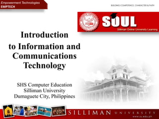 Introduction
to Information and
Communications
Technology
SHS Computer Education
Silliman University
Dumaguete City, Philippines
Empowerment Technologies
EMPTECH
 