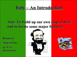 Italy – An Introduction Aim: To build up our own map of Italy and to locate some major features.   ,[object Object],[object Object],[object Object]