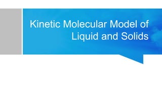 Kinetic Molecular Model of
Liquid and Solids
 