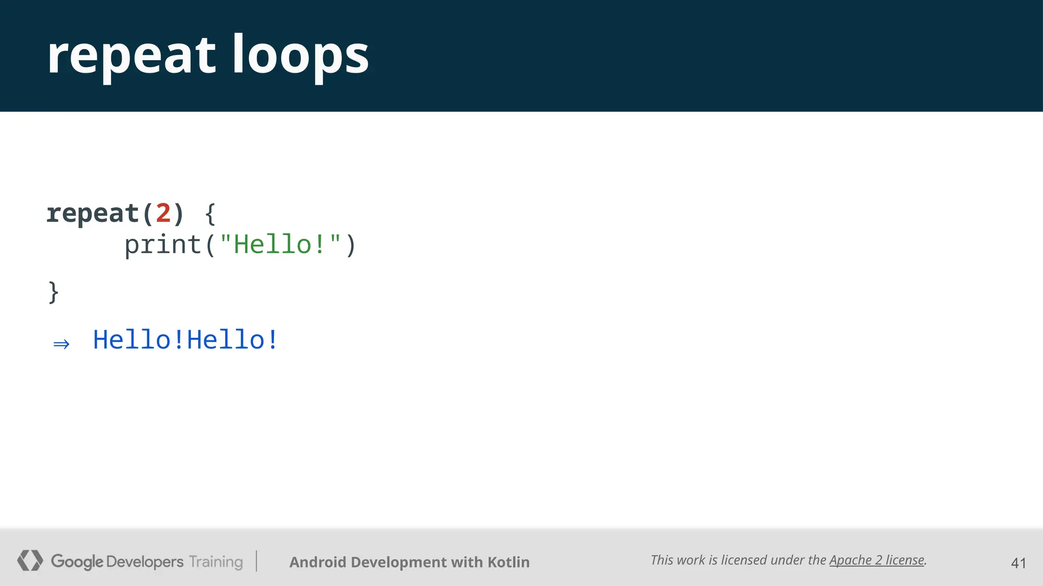 This work is licensed under the Apache 2 license.
Android Development with Kotlin
repeat loops
repeat(2) {
print("Hello!")
}
41
⇒ Hello!Hello!
 