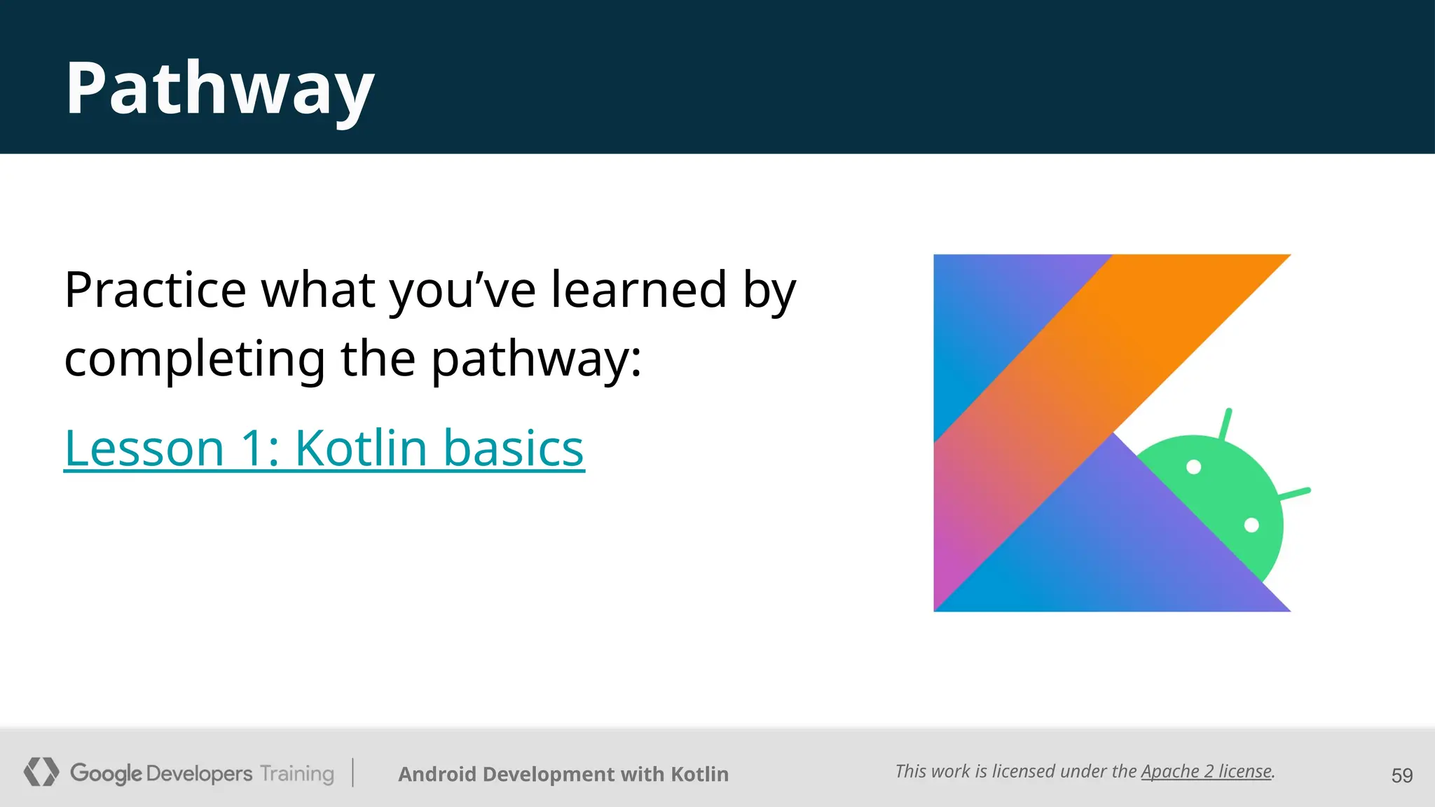 This work is licensed under the Apache 2 license.
Android Development with Kotlin
Pathway
59
Practice what you’ve learned by
completing the pathway:
Lesson 1: Kotlin basics
 