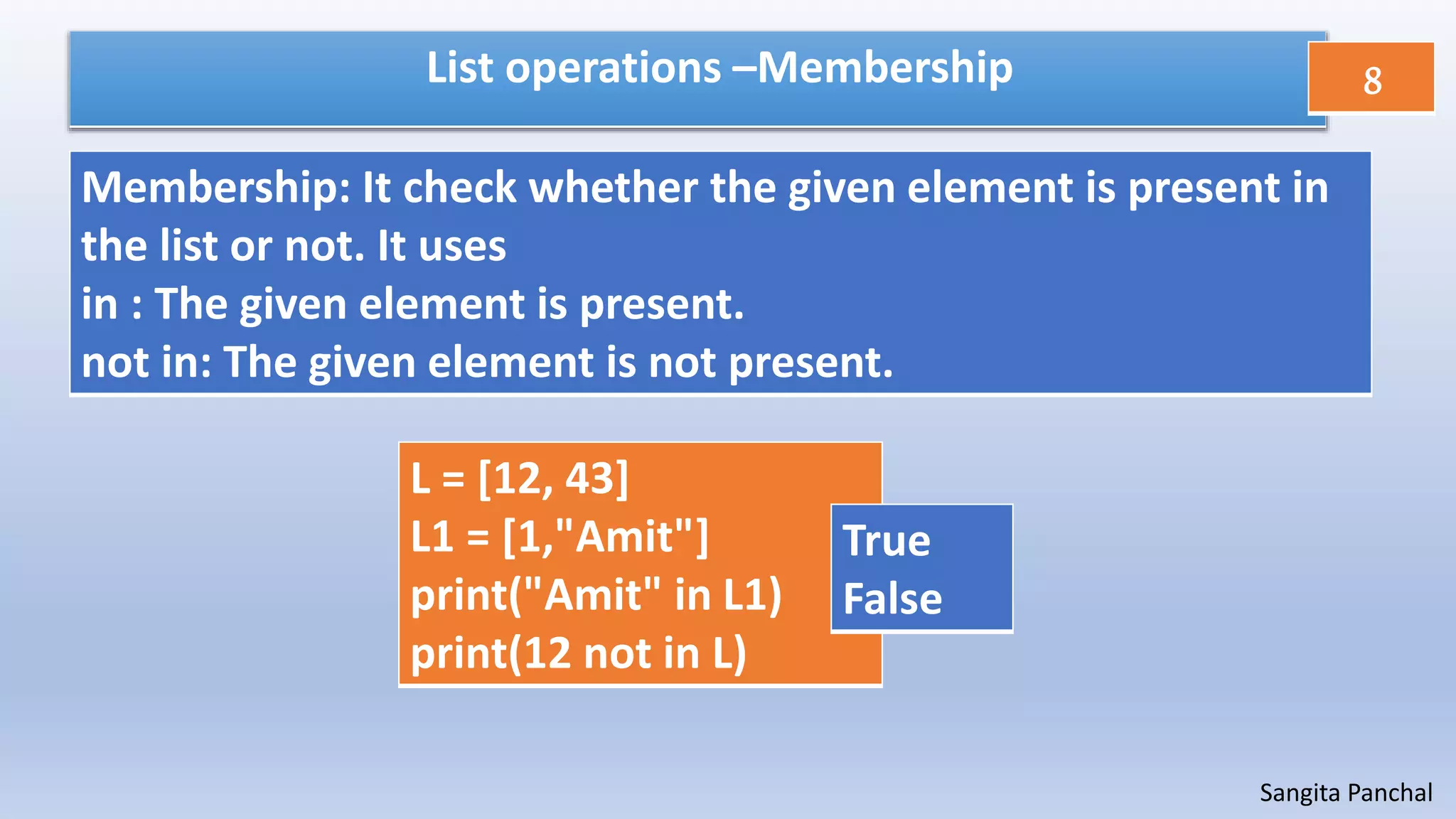 Sangita Panchal
List operations –Membership
L = [12, 43]
L1 = [1,"Amit"]
print("Amit" in L1)
print(12 not in L)
True
False
Membership: It check whether the given element is present in
the list or not. It uses
in : The given element is present.
not in: The given element is not present.
8
 
