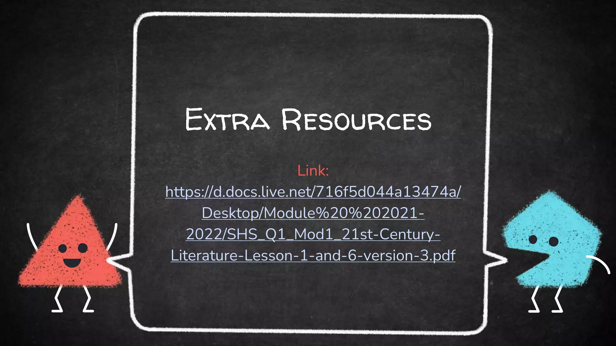 Extra Resources
Link:
https://d.docs.live.net/716f5d044a13474a/
Desktop/Module%20%202021-
2022/SHS_Q1_Mod1_21st-Century-
Literature-Lesson-1-and-6-version-3.pdf
 