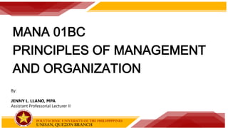 MANA 01BC
PRINCIPLES OF MANAGEMENT
AND ORGANIZATION
By:
JENNY L. LLANO, MPA
Assistant Professorial Lecturer II
 