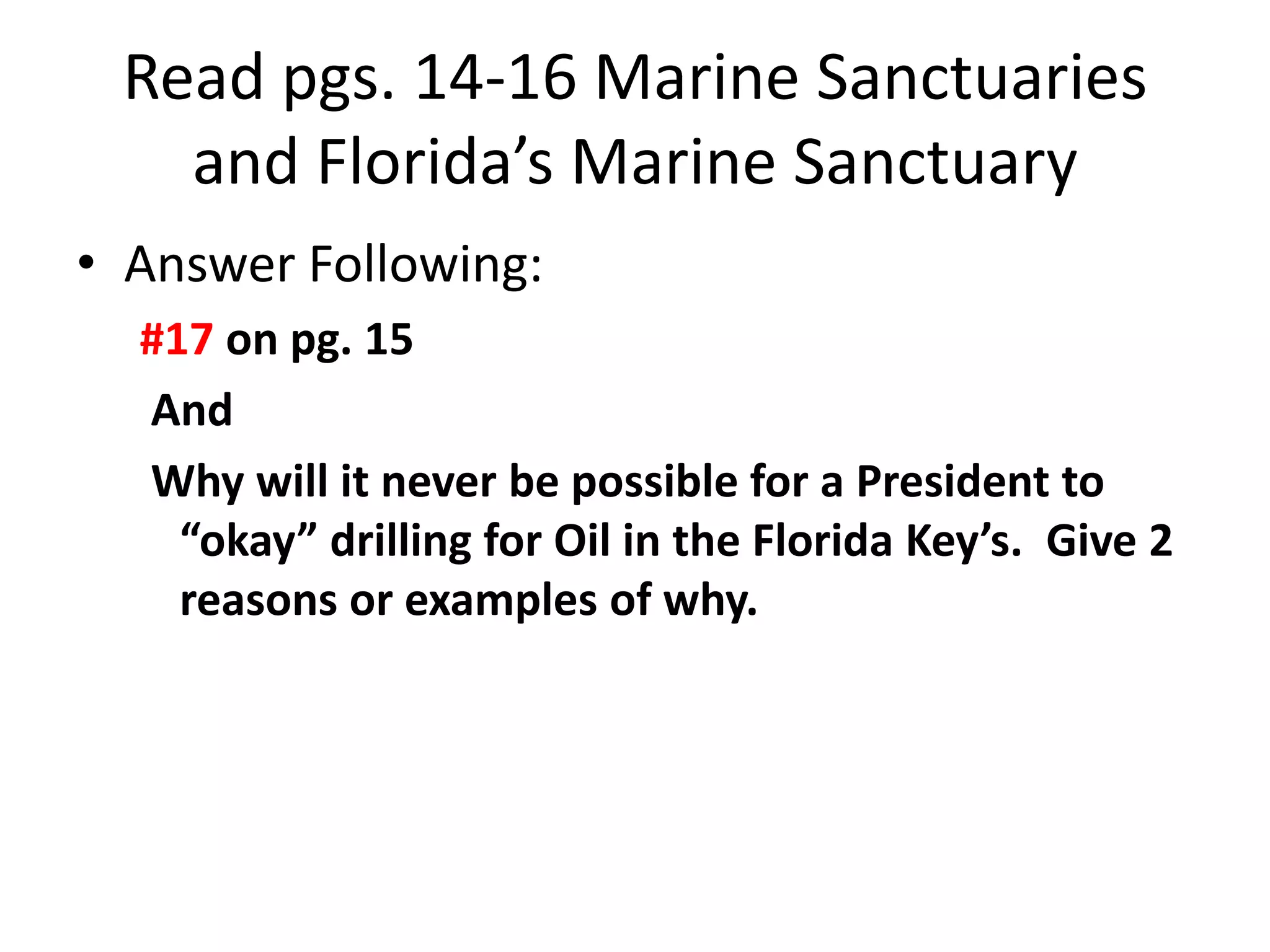 Read pgs. 14-16 Marine Sanctuaries
   and Florida’s Marine Sanctuary
• Answer Following:
  #17 on pg. 15
  And
  Why will it never be possible for a President to
    “okay” drilling for Oil in the Florida Key’s. Give 2
    reasons or examples of why.
 
