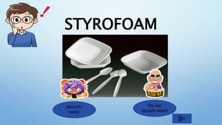 STYROFOAM
Absorbs
water
Do not
absorb water
 