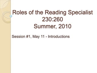 Roles of the Reading Specialist230:260Summer, 2010 Session #1, May 11 - Introductions  