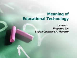 Meaning of
Educational Technology
Lesson 1
Prepared by:
Brijida Charizma A. Navarro
 