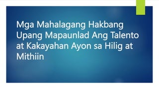 Mga Mahalagang Hakbang
Upang Mapaunlad Ang Talento
at Kakayahan Ayon sa Hilig at
Mithiin
 