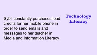 Sybil constantly purchases load
credits for her mobile phone in
order to send emails and
messages to her teacher in
Media and Information Literacy
Technology
Literacy
 