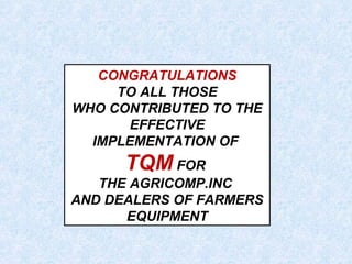 CONGRATULATIONS
TO ALL THOSE
WHO CONTRIBUTED TO THE
EFFECTIVE
IMPLEMENTATION OF
TQM FOR
THE AGRICOMP.INC
AND DEALERS OF FARMERS
EQUIPMENT
 