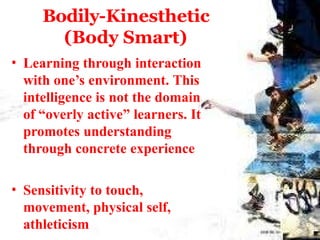 Bodily-Kinesthetic
(Body Smart)
• Learning through interaction
with one’s environment. This
intelligence is not the domain
of “overly active” learners. It
promotes understanding
through concrete experience
• Sensitivity to touch,
movement, physical self,
athleticism
 