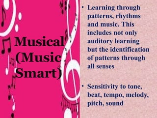 Musical
(Music
Smart)
• Learning through
patterns, rhythms
and music. This
includes not only
auditory learning
but the identification
of patterns through
all senses
• Sensitivity to tone,
beat, tempo, melody,
pitch, sound
 