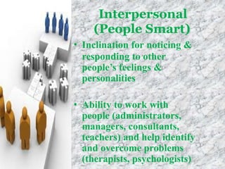 Interpersonal
(People Smart)
• Inclination for noticing &
responding to other
people’s feelings &
personalities
• Ability to work with
people (administrators,
managers, consultants,
teachers) and help identify
and overcome problems
(therapists, psychologists)
 