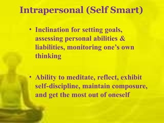 Intrapersonal (Self Smart)
• Inclination for setting goals,
assessing personal abilities &
liabilities, monitoring one’s own
thinking
• Ability to meditate, reflect, exhibit
self-discipline, maintain composure,
and get the most out of oneself
 