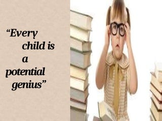 “Every
child is
a
potential
genius”
 