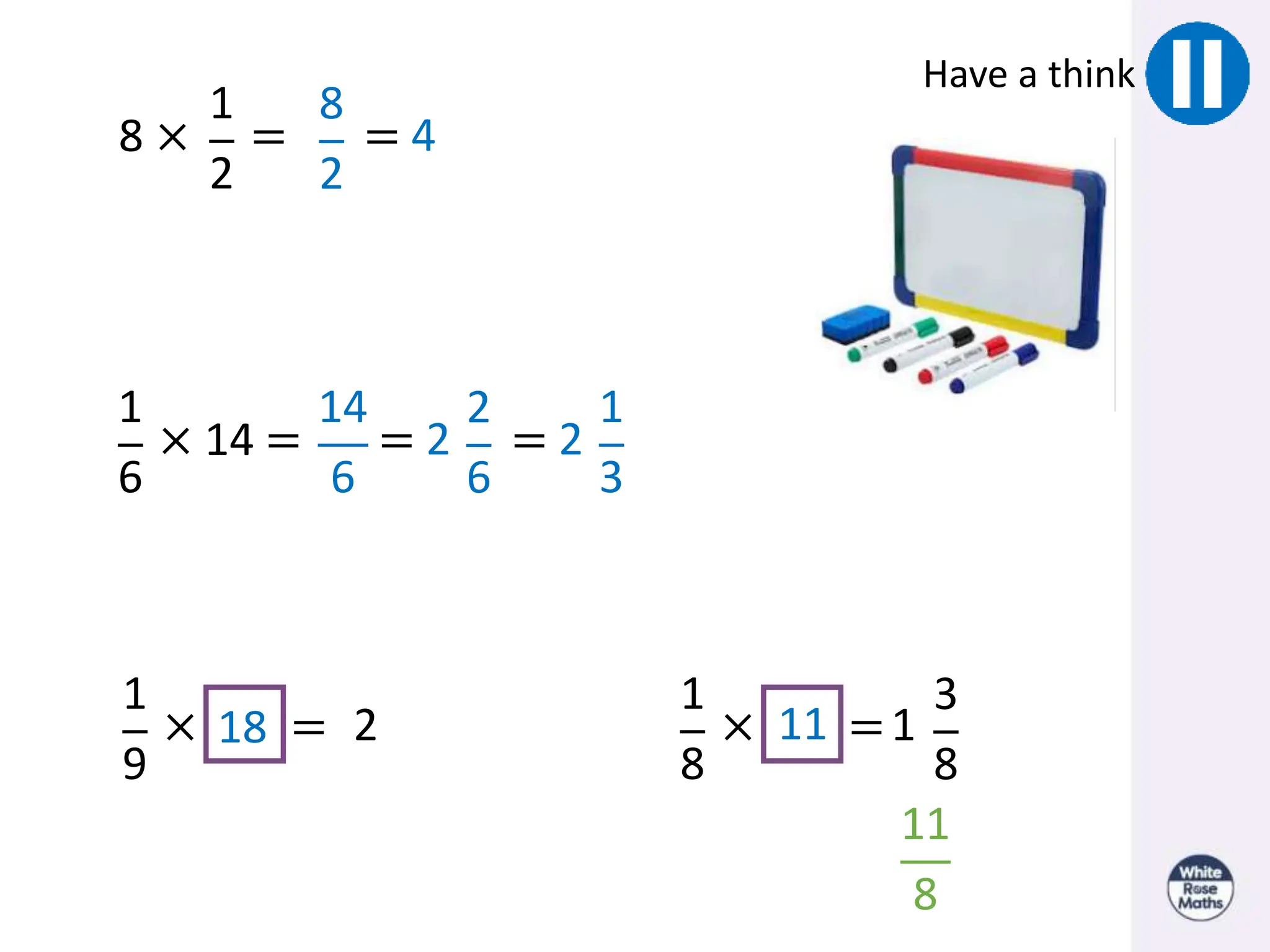 1
2
8 × =
8
2
= 4
Have a think
1
6
× 14 =
14
6
=
2
6
2 =
1
3
2
1
9
× = 2
18
1
8
× =1
3
8
11
8
11
 