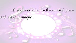 These beats enhance the musical piece
and make it unique.