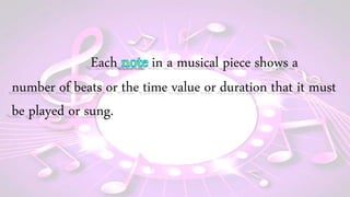 Each in a musical piece shows a
number of beats or the time value or duration that it must
be played or sung.