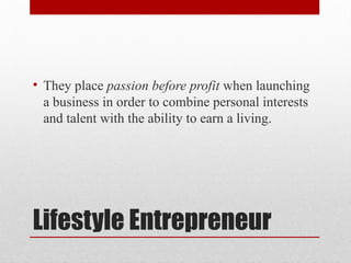 Lifestyle Entrepreneur
• They place passion before profit when launching
a business in order to combine personal interests
and talent with the ability to earn a living.
 