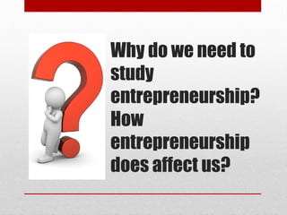 Why do we need to
study
entrepreneurship?
How
entrepreneurship
does affect us?
 