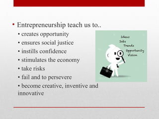 • Entrepreneurship teach us to..
• creates opportunity
• ensures social justice
• instills confidence
• stimulates the economy
• take risks
• fail and to persevere
• become creative, inventive and
innovative
 