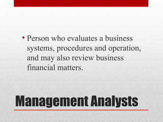 Management Analysts
• Person who evaluates a business
systems, procedures and operation,
and may also review business
financial matters.
 