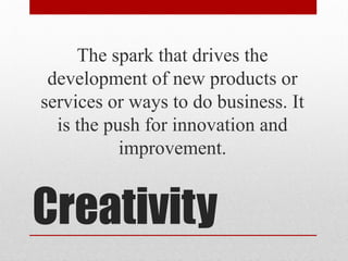 Creativity
The spark that drives the
development of new products or
services or ways to do business. It
is the push for innovation and
improvement.
 