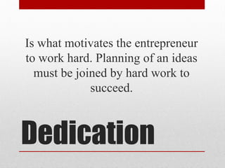Dedication
Is what motivates the entrepreneur
to work hard. Planning of an ideas
must be joined by hard work to
succeed.
 