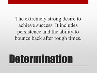 Determination
The extremely strong desire to
achieve success. It includes
persistence and the ability to
bounce back after rough times.
 