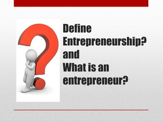 Define
Entrepreneurship?
and
What is an
entrepreneur?
 