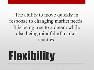Flexibility
The ability to move quickly in
response to changing market needs.
It is being true to a dream while
also being mindful of market
realities.
 
