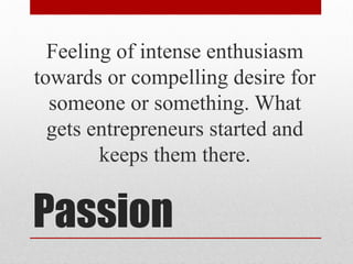 Passion
Feeling of intense enthusiasm
towards or compelling desire for
someone or something. What
gets entrepreneurs started and
keeps them there.
 