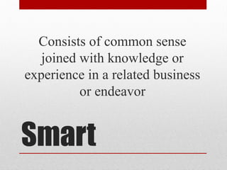 Smart
Consists of common sense
joined with knowledge or
experience in a related business
or endeavor
 
