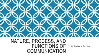 NATURE, PROCESS, AND
FUNCTIONS OF
COMMUNICATION
By: Shallee s. Escobar
 