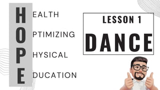 EALTH
PTIMIZING
HYSICAL
H
O
P
E DUCATION
LESSON 1
DANCE
 