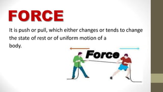 It is push or pull, which either changes or tends to change
the state of rest or of uniform motion of a
body.
 