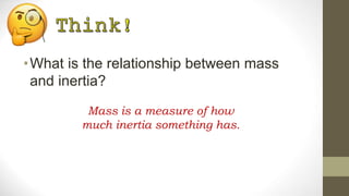 •What is the relationship between mass
and inertia?
Mass is a measure of how
much inertia something has.
 