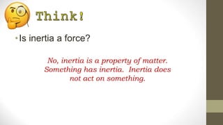 •Is inertia a force?
No, inertia is a property of matter.
Something has inertia. Inertia does
not act on something.
 