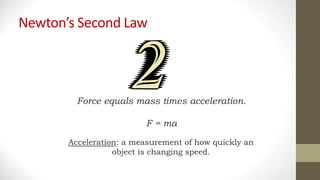 Newton’s Second Law
Force equals mass times acceleration.
F = ma
Acceleration: a measurement of how quickly an
object is changing speed.
 