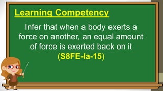 Infer that when a body exerts a
force on another, an equal amount
of force is exerted back on it
(S8FE-Ia-15)
Learning Competency
 
