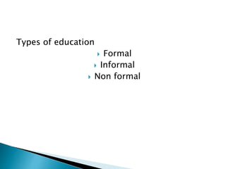 Types of education
 Formal
 Informal
 Non formal
 