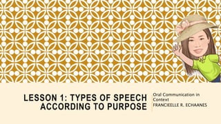 LESSON 1: TYPES OF SPEECH
ACCORDING TO PURPOSE
Oral Communication in
Context
FRANCIEELLE R. ECHAANES
 
