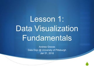 S
Lesson 1:
Data Visualization
Fundamentals
Andrew Graves
Data Dojo @ University of Pittsburgh
Jan 31, 2018
 