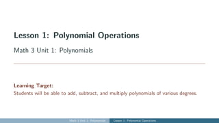 Lesson 1: Polynomial Operations
Math 3 Unit 1: Polynomials
Learning Target:
Students will be able to add, subtract, and multiply polynomials of various degrees.
Math 3 Unit 1: Polynomials Lesson 1: Polynomial Operations
 