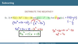Subracting
DISTRIBUTE THE NEGATIVE!!!
Ex. 2) If f (x) = 5x2
+ 11x + 18 and g(x) = x2
− 4x, find (f − g)(x).
Math 3 Unit 1: Polynomials Lesson 1: Polynomial Operations
 