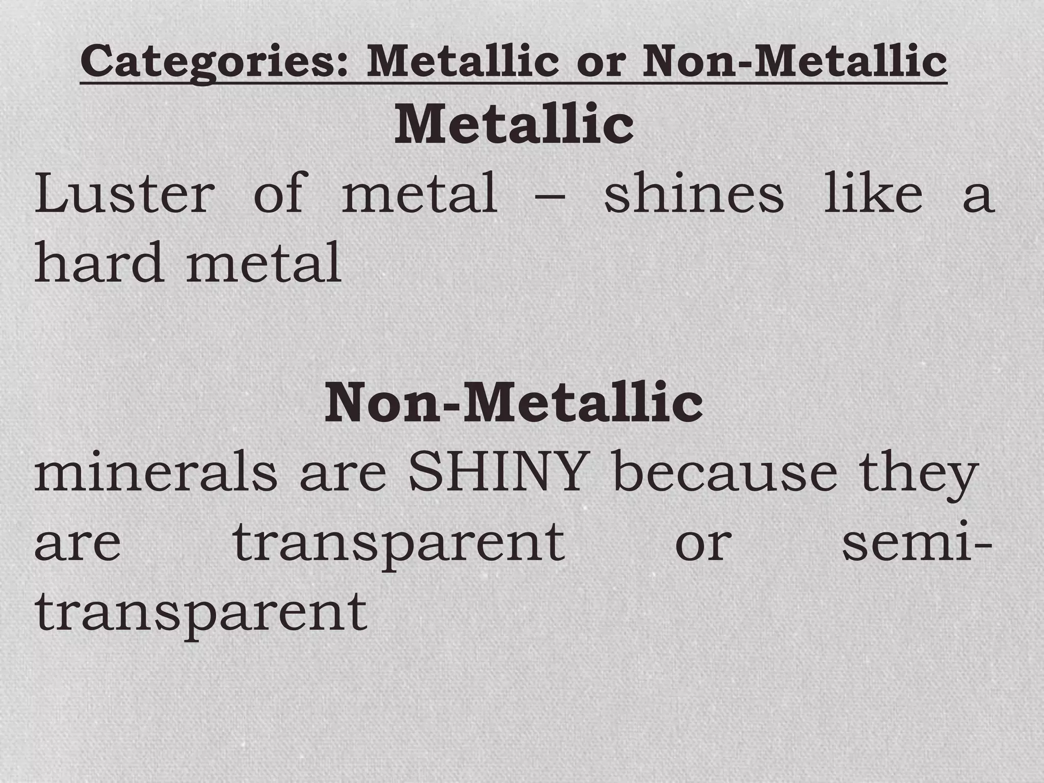 Categories: Metallic or Non-Metallic
Metallic
Luster of metal – shines like a
hard metal
Non-Metallic
minerals are SHINY because they
are transparent or semi-
transparent
 