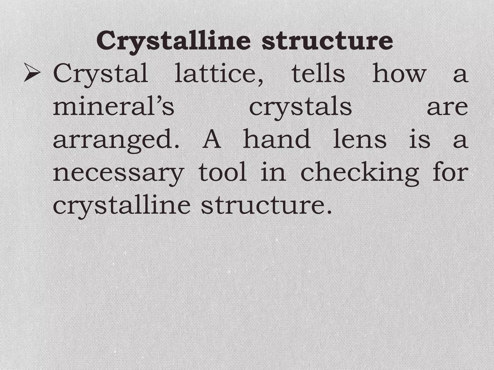 Crystalline structure
 Crystal lattice, tells how a
mineral’s crystals are
arranged. A hand lens is a
necessary tool in checking for
crystalline structure.
 