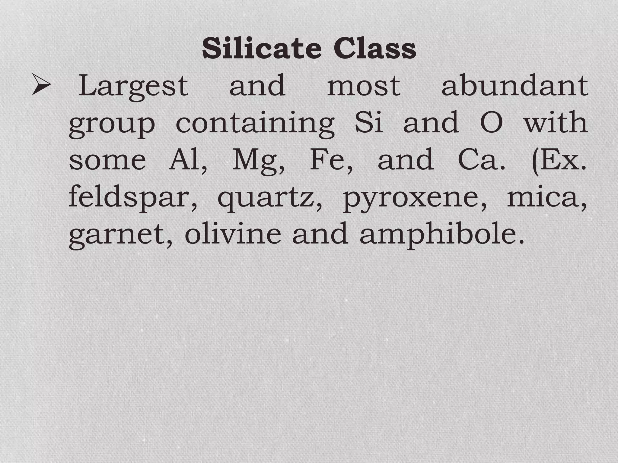Silicate Class
 Largest and most abundant
group containing Si and O with
some Al, Mg, Fe, and Ca. (Ex.
feldspar, quartz, pyroxene, mica,
garnet, olivine and amphibole.
 